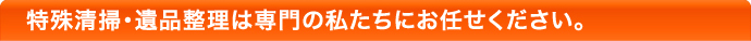 特殊清掃・遺品整理は専門の私たちにお任せください。